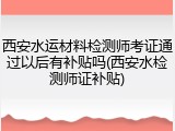 西安水运材料检测师考证通过以后有补贴吗(西安水检测师证补贴)