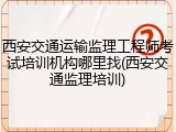 西安交通运输监理工程师考试培训机构哪里找(西安交通监理培训)