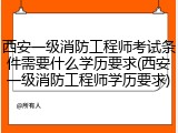 西安一级消防工程师考试条件需要什么学历要求(西安一级消防工程师学历要求)