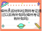 福州水运材料检测师考证通过以后有补贴吗(福州考证有补贴吗)