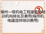 福州一级机电工程建造师培训机构排名及费用(福州机电建造师培训费用)
