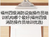 福州四级消防设施操作员培训机构哪个最好(福州四级消防操作员培训优选)