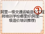阿里一级交通运输造价工程师培训学校哪里好(阿里一级造价培训推荐)