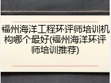 福州海洋工程环评师培训机构哪个最好(福州海洋环评师培训推荐)
