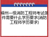 福州一级消防工程师考试条件需要什么学历要求(消防工程师学历要求)