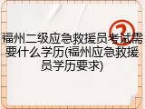福州二级应急救援员考试需要什么学历(福州应急救援员学历要求)