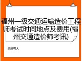 福州一级交通运输造价工程师考试时间地点及费用(福州交通造价师考讯)