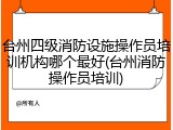 台州四级消防设施操作员培训机构哪个最好(台州消防操作员培训)