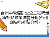 台州中级煤矿安全工程师最新补贴政策详情分析(台州煤安师补贴分析)