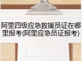阿里四级应急救援员证在哪里报考(阿里应急员证报考)