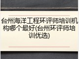 台州海洋工程环评师培训机构哪个最好(台州环评师培训优选)