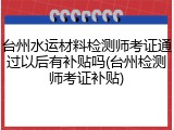 台州水运材料检测师考证通过以后有补贴吗(台州检测师考证补贴)