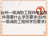 台州一级消防工程师考试条件需要什么学历要求(台州一级消防工程师学历要求)