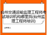 台州交通运输监理工程师考试培训机构哪里找(台州监理工程师培训)