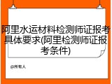 阿里水运材料检测师证报考具体要求(阿里检测师证报考条件)