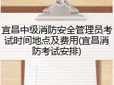 宜昌中级消防安全管理员考试时间地点及费用(宜昌消防考试安排)