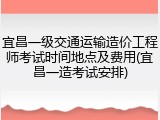 宜昌一级交通运输造价工程师考试时间地点及费用(宜昌一造考试安排)