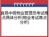 宜昌中级物业管理员考试难点具体分析(物业考试难点分析)