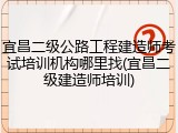 宜昌二级公路工程建造师考试培训机构哪里找(宜昌二级建造师培训)