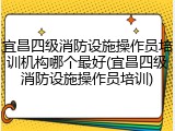 宜昌四级消防设施操作员培训机构哪个最好(宜昌四级消防设施操作员培训)