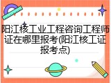 阳江核工业工程咨询工程师证在哪里报考(阳江核工证报考点)