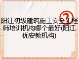 阳江初级建筑施工安全工程师培训机构哪个最好(阳江优安教机构)