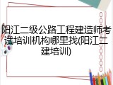 阳江二级公路工程建造师考试培训机构哪里找(阳江二建培训)