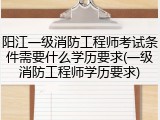 阳江一级消防工程师考试条件需要什么学历要求(一级消防工程师学历要求)