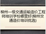 柳州一级交通运输造价工程师培训学校哪里好(柳州交通造价培训优选)