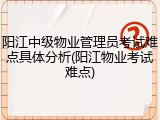 阳江中级物业管理员考试难点具体分析(阳江物业考试难点)