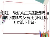 阳江一级机电工程建造师培训机构排名及费用(阳江机电培训排名)