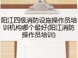 阳江四级消防设施操作员培训机构哪个最好(阳江消防操作员培训)