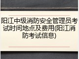阳江中级消防安全管理员考试时间地点及费用(阳江消防考试信息)