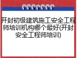开封初级建筑施工安全工程师培训机构哪个最好(开封安全工程师培训)