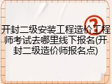 开封二级安装工程造价工程师考试去哪里线下报名(开封二级造价师报名点)