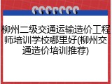 柳州二级交通运输造价工程师培训学校哪里好(柳州交通造价培训推荐)