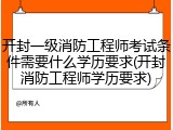 开封一级消防工程师考试条件需要什么学历要求(开封消防工程师学历要求)