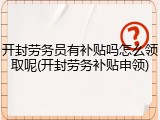 开封劳务员有补贴吗怎么领取呢(开封劳务补贴申领)
