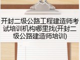 开封二级公路工程建造师考试培训机构哪里找(开封二级公路建造师培训)