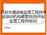 开封交通运输监理工程师考试培训机构哪里找(找开封监理工程师培训)