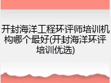开封海洋工程环评师培训机构哪个最好(开封海洋环评培训优选)