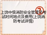 上饶中级消防安全管理员考试时间地点及费用(上饶消防考试详情)