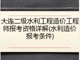 大连二级水利工程造价工程师报考资格详解(水利造价报考条件)