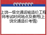 上饶一级交通运输造价工程师考试时间地点及费用(上饶交通造价考情)