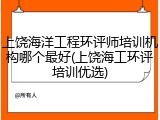 上饶海洋工程环评师培训机构哪个最好(上饶海工环评培训优选)
