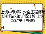 上饶中级煤矿安全工程师最新补贴政策详情分析(上饶煤矿安工补贴)