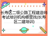长寿区二级公路工程建造师考试培训机构哪里找(长寿区二建培训)