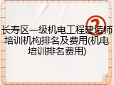 长寿区一级机电工程建造师培训机构排名及费用(机电培训排名费用)