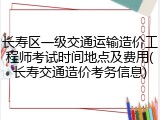 长寿区一级交通运输造价工程师考试时间地点及费用(长寿交通造价考务信息)