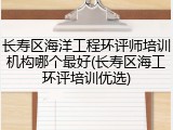 长寿区海洋工程环评师培训机构哪个最好(长寿区海工环评培训优选)